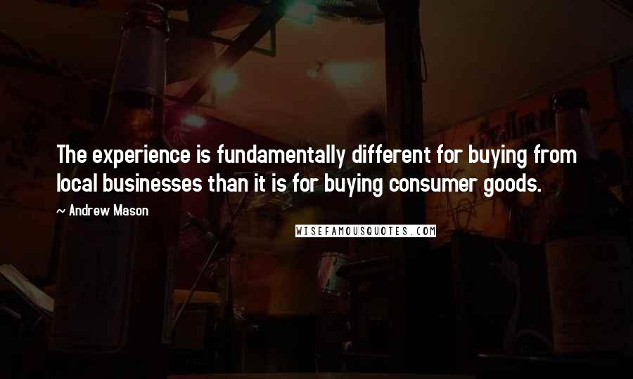 Andrew Mason Quotes: The experience is fundamentally different for buying from local businesses than it is for buying consumer goods.