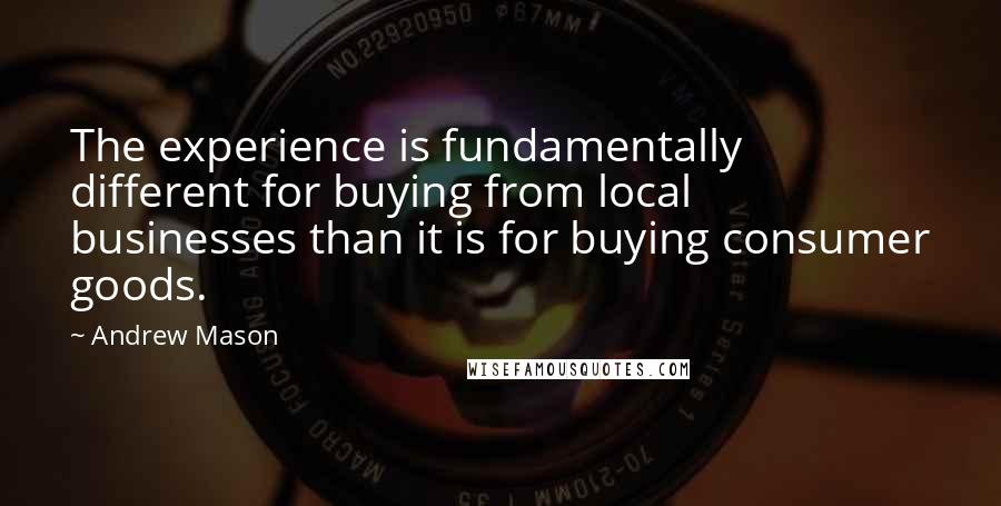 Andrew Mason Quotes: The experience is fundamentally different for buying from local businesses than it is for buying consumer goods.