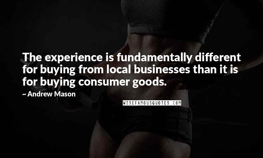 Andrew Mason Quotes: The experience is fundamentally different for buying from local businesses than it is for buying consumer goods.