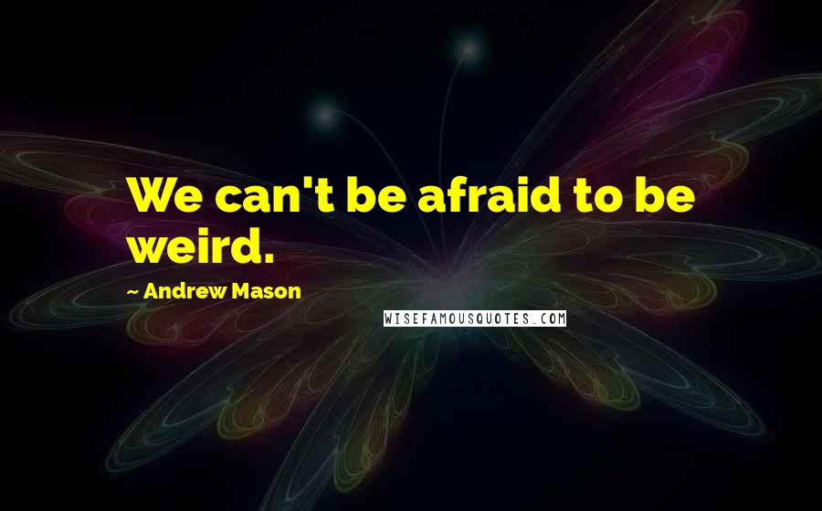 Andrew Mason Quotes: We can't be afraid to be weird.