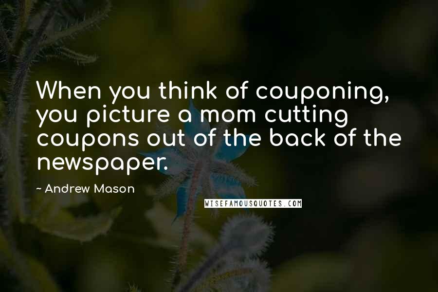 Andrew Mason Quotes: When you think of couponing, you picture a mom cutting coupons out of the back of the newspaper.