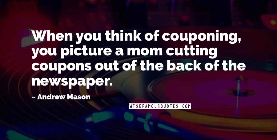 Andrew Mason Quotes: When you think of couponing, you picture a mom cutting coupons out of the back of the newspaper.