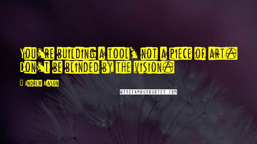 Andrew Mason Quotes: You're building a tool, not a piece of art. Don't be blinded by the vision.