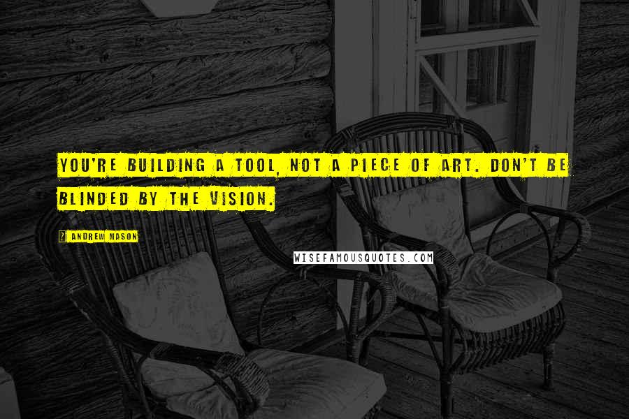 Andrew Mason Quotes: You're building a tool, not a piece of art. Don't be blinded by the vision.