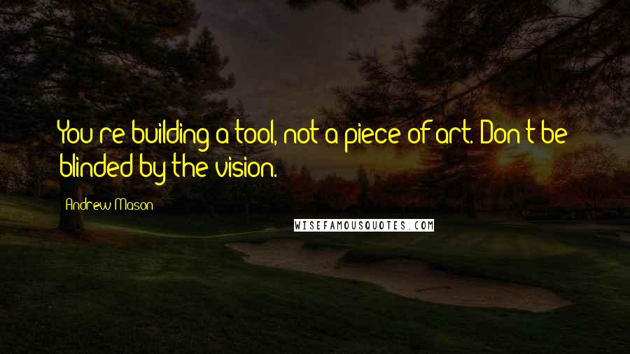 Andrew Mason Quotes: You're building a tool, not a piece of art. Don't be blinded by the vision.