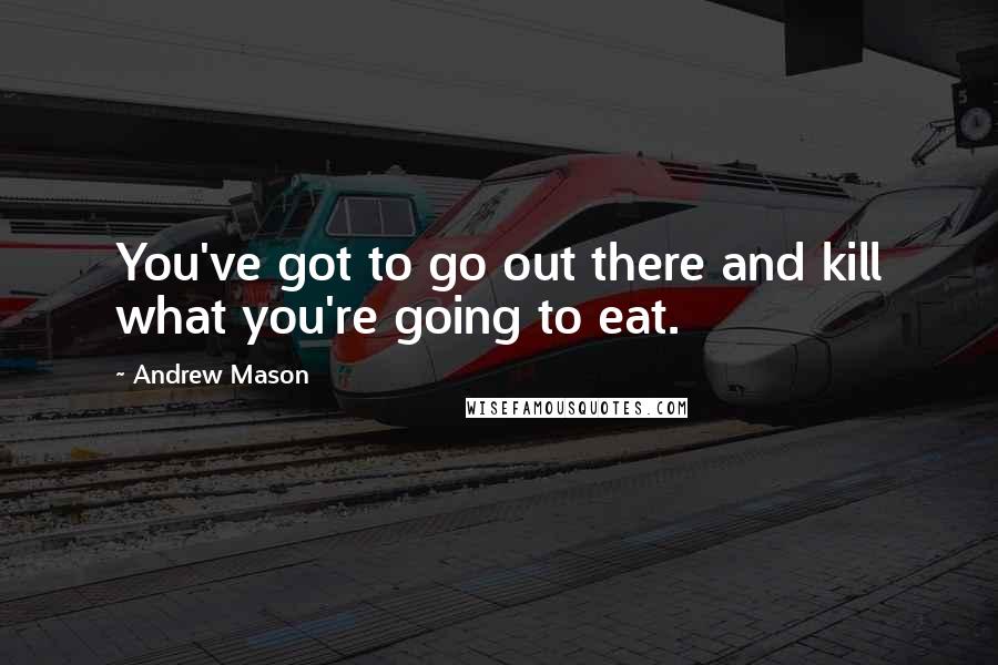 Andrew Mason Quotes: You've got to go out there and kill what you're going to eat.
