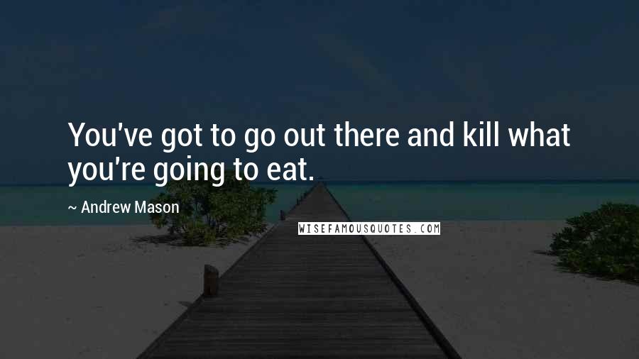 Andrew Mason Quotes: You've got to go out there and kill what you're going to eat.