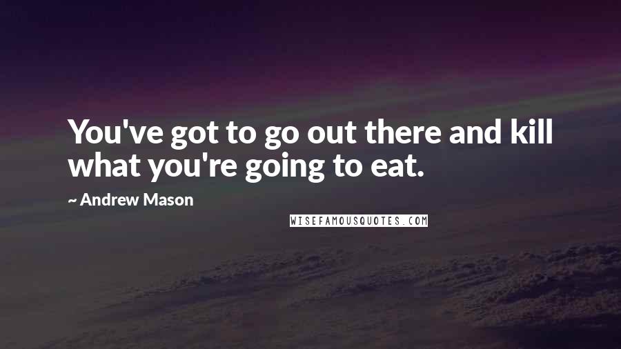 Andrew Mason Quotes: You've got to go out there and kill what you're going to eat.