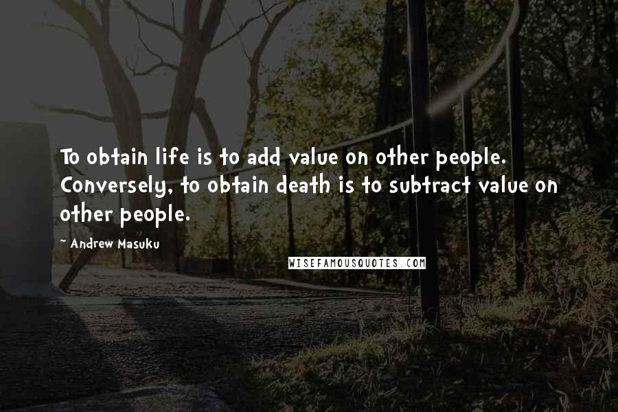 Andrew Masuku Quotes: To obtain life is to add value on other people. Conversely, to obtain death is to subtract value on other people.
