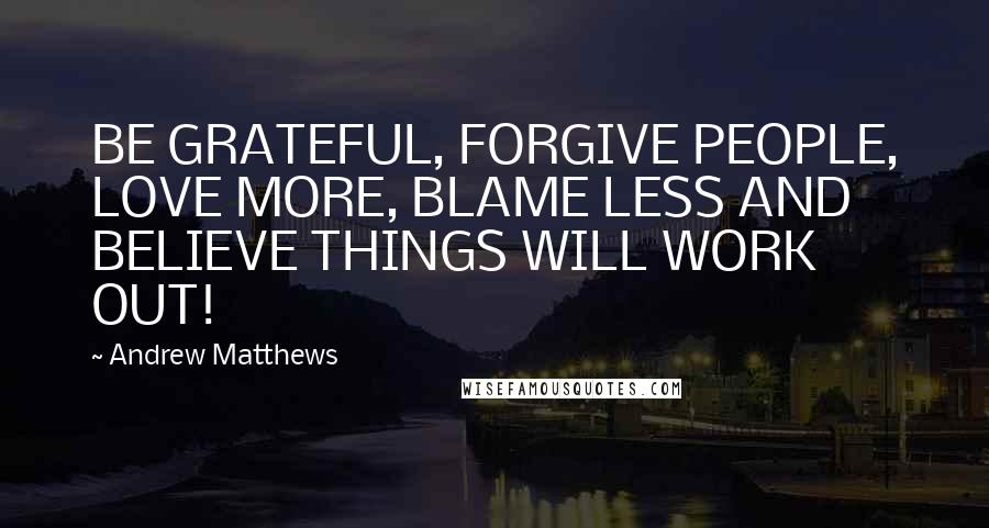Andrew Matthews Quotes: BE GRATEFUL, FORGIVE PEOPLE, LOVE MORE, BLAME LESS AND BELIEVE THINGS WILL WORK OUT!