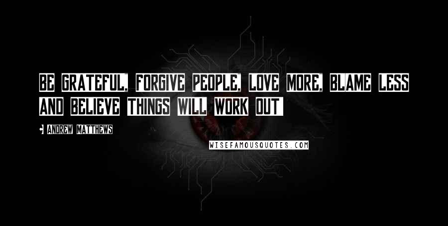 Andrew Matthews Quotes: BE GRATEFUL, FORGIVE PEOPLE, LOVE MORE, BLAME LESS AND BELIEVE THINGS WILL WORK OUT!