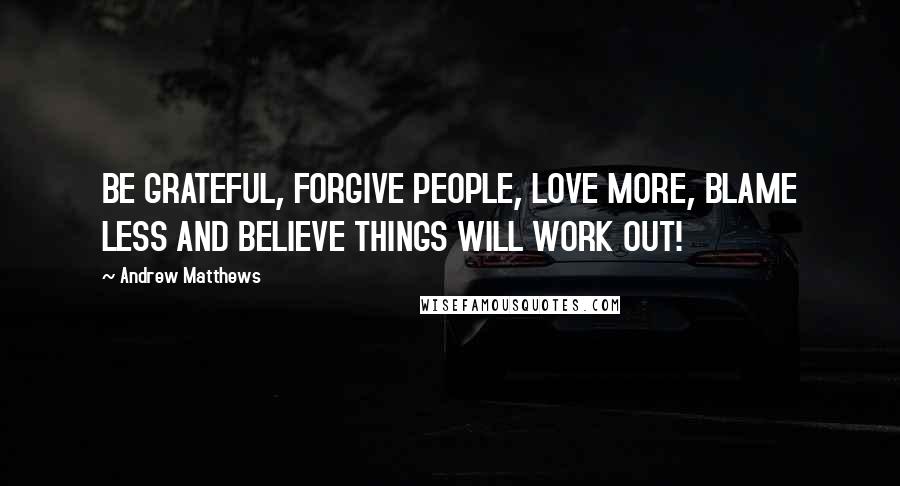 Andrew Matthews Quotes: BE GRATEFUL, FORGIVE PEOPLE, LOVE MORE, BLAME LESS AND BELIEVE THINGS WILL WORK OUT!