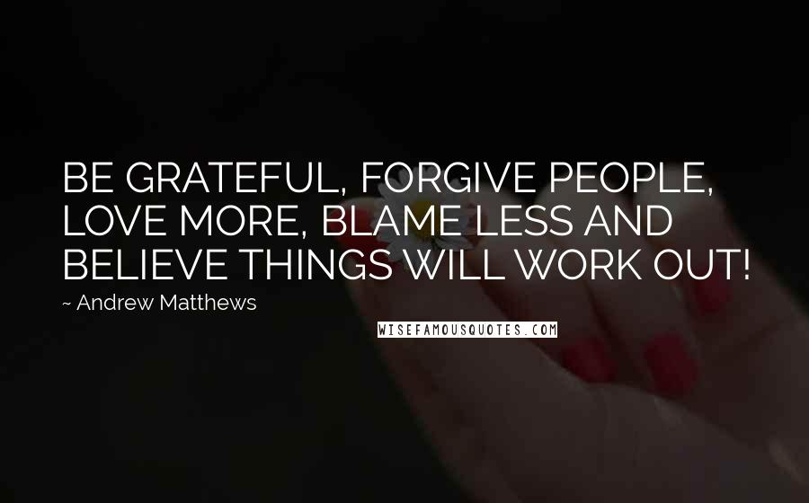 Andrew Matthews Quotes: BE GRATEFUL, FORGIVE PEOPLE, LOVE MORE, BLAME LESS AND BELIEVE THINGS WILL WORK OUT!