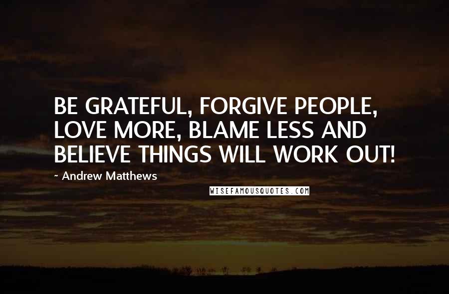 Andrew Matthews Quotes: BE GRATEFUL, FORGIVE PEOPLE, LOVE MORE, BLAME LESS AND BELIEVE THINGS WILL WORK OUT!