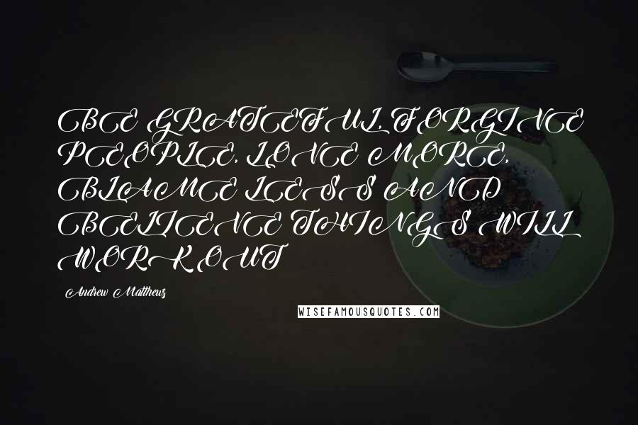 Andrew Matthews Quotes: BE GRATEFUL, FORGIVE PEOPLE, LOVE MORE, BLAME LESS AND BELIEVE THINGS WILL WORK OUT!