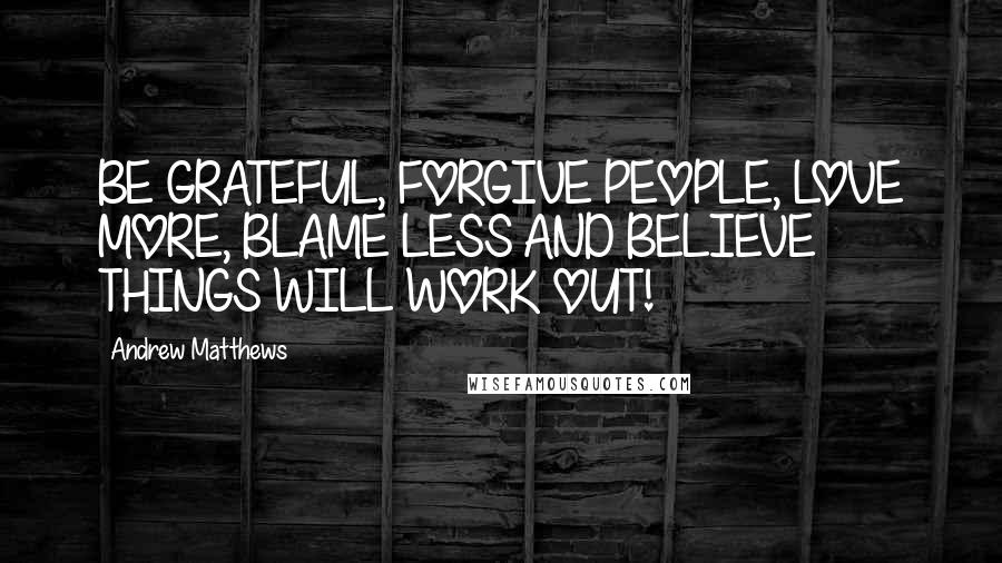 Andrew Matthews Quotes: BE GRATEFUL, FORGIVE PEOPLE, LOVE MORE, BLAME LESS AND BELIEVE THINGS WILL WORK OUT!