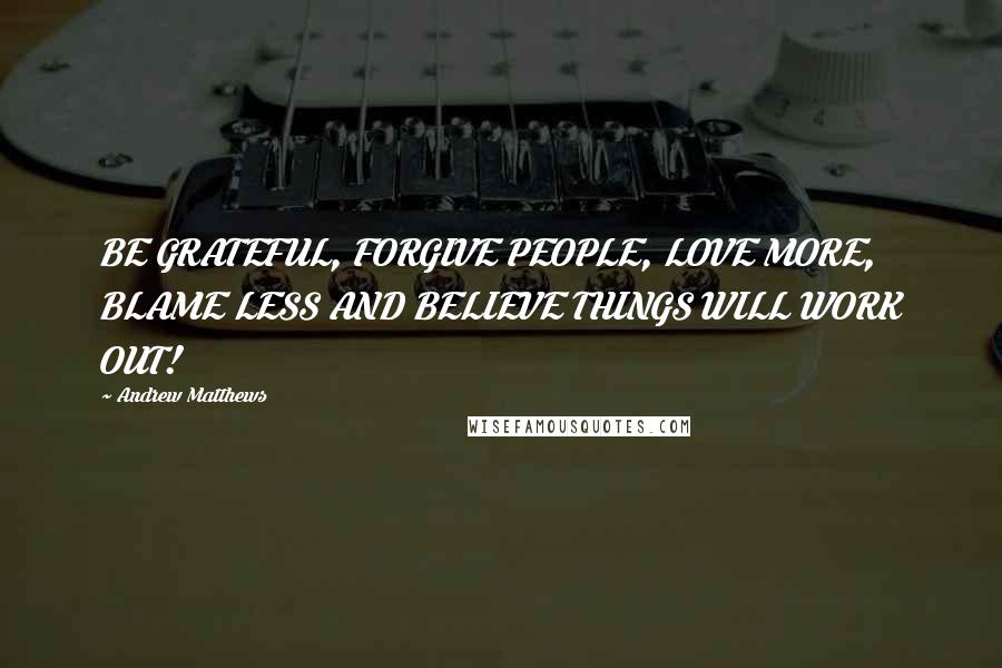 Andrew Matthews Quotes: BE GRATEFUL, FORGIVE PEOPLE, LOVE MORE, BLAME LESS AND BELIEVE THINGS WILL WORK OUT!