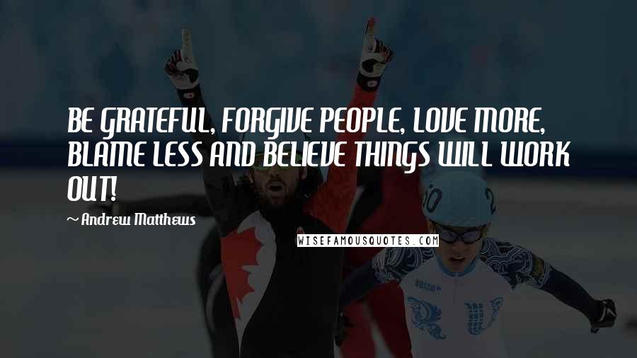 Andrew Matthews Quotes: BE GRATEFUL, FORGIVE PEOPLE, LOVE MORE, BLAME LESS AND BELIEVE THINGS WILL WORK OUT!