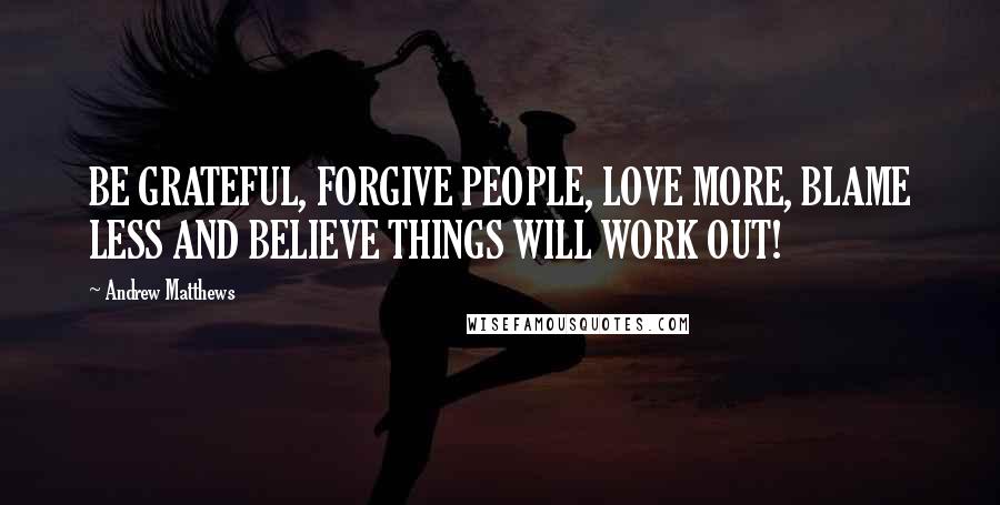 Andrew Matthews Quotes: BE GRATEFUL, FORGIVE PEOPLE, LOVE MORE, BLAME LESS AND BELIEVE THINGS WILL WORK OUT!