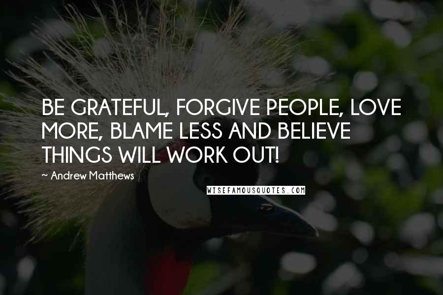 Andrew Matthews Quotes: BE GRATEFUL, FORGIVE PEOPLE, LOVE MORE, BLAME LESS AND BELIEVE THINGS WILL WORK OUT!