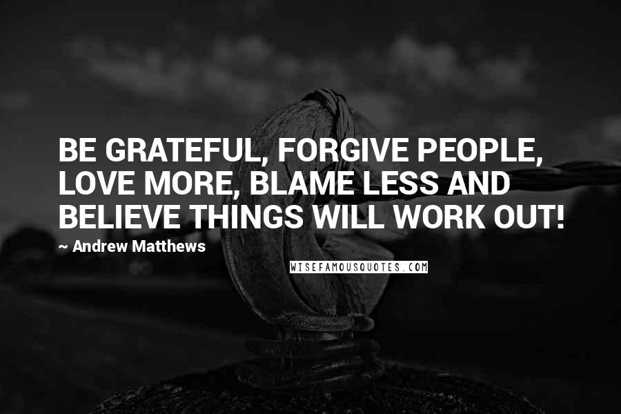 Andrew Matthews Quotes: BE GRATEFUL, FORGIVE PEOPLE, LOVE MORE, BLAME LESS AND BELIEVE THINGS WILL WORK OUT!