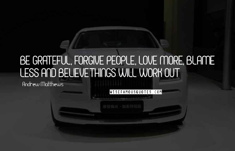 Andrew Matthews Quotes: BE GRATEFUL, FORGIVE PEOPLE, LOVE MORE, BLAME LESS AND BELIEVE THINGS WILL WORK OUT!