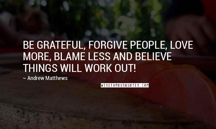 Andrew Matthews Quotes: BE GRATEFUL, FORGIVE PEOPLE, LOVE MORE, BLAME LESS AND BELIEVE THINGS WILL WORK OUT!