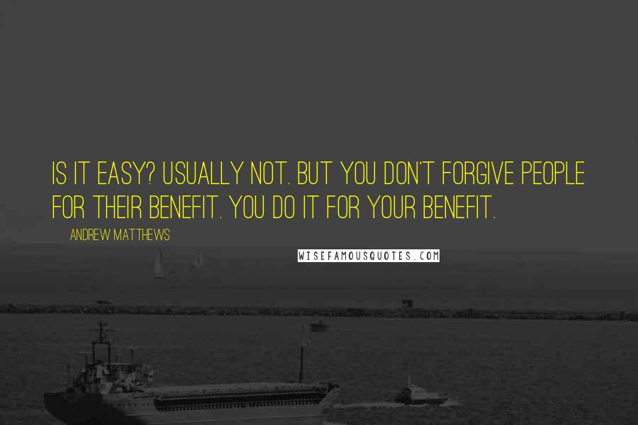 Andrew Matthews Quotes: Is it easy? Usually not. But you don't forgive people for their benefit. You do it for your benefit.