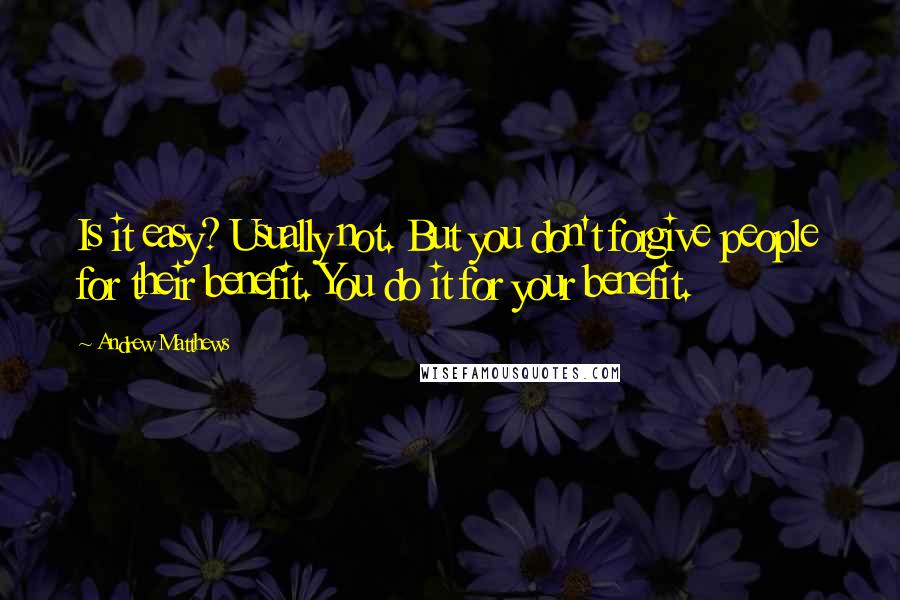 Andrew Matthews Quotes: Is it easy? Usually not. But you don't forgive people for their benefit. You do it for your benefit.