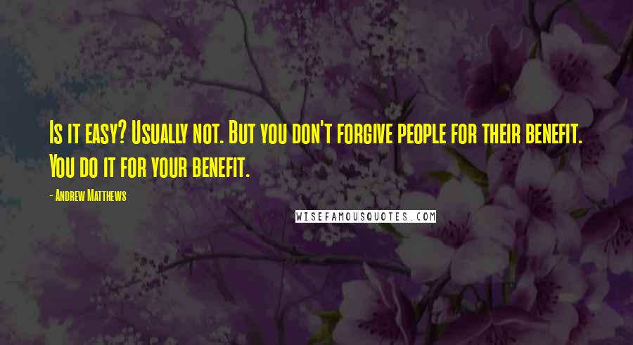 Andrew Matthews Quotes: Is it easy? Usually not. But you don't forgive people for their benefit. You do it for your benefit.