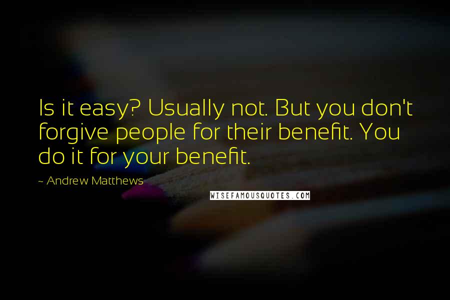 Andrew Matthews Quotes: Is it easy? Usually not. But you don't forgive people for their benefit. You do it for your benefit.