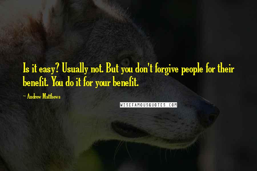 Andrew Matthews Quotes: Is it easy? Usually not. But you don't forgive people for their benefit. You do it for your benefit.