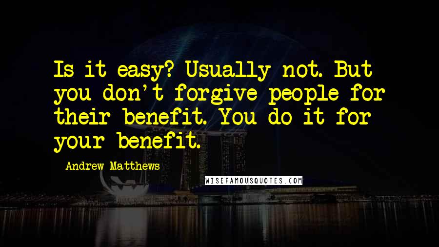 Andrew Matthews Quotes: Is it easy? Usually not. But you don't forgive people for their benefit. You do it for your benefit.