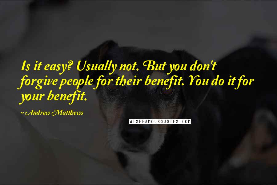Andrew Matthews Quotes: Is it easy? Usually not. But you don't forgive people for their benefit. You do it for your benefit.
