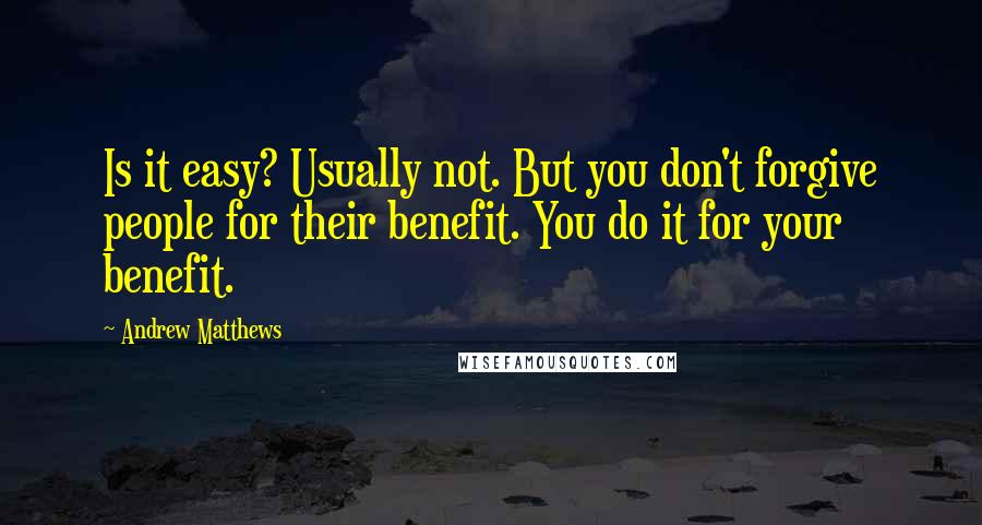 Andrew Matthews Quotes: Is it easy? Usually not. But you don't forgive people for their benefit. You do it for your benefit.