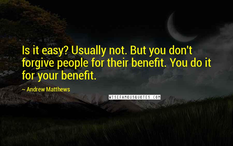 Andrew Matthews Quotes: Is it easy? Usually not. But you don't forgive people for their benefit. You do it for your benefit.