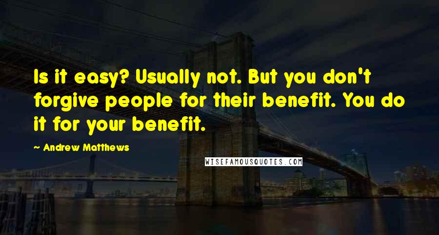 Andrew Matthews Quotes: Is it easy? Usually not. But you don't forgive people for their benefit. You do it for your benefit.