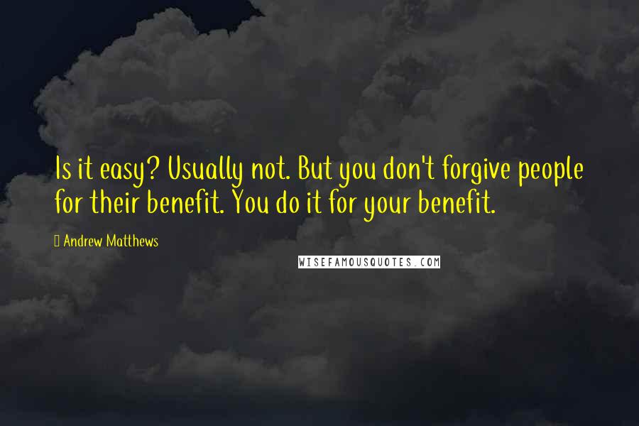 Andrew Matthews Quotes: Is it easy? Usually not. But you don't forgive people for their benefit. You do it for your benefit.