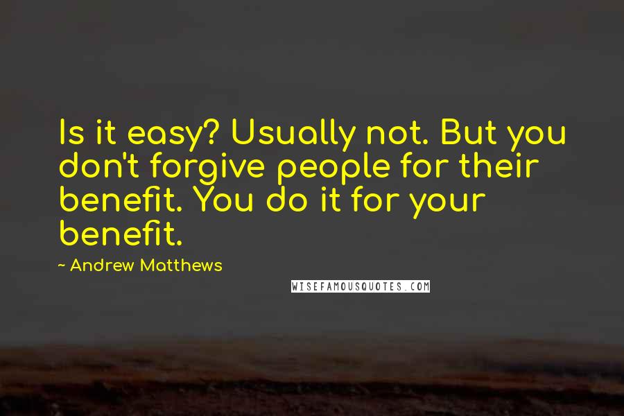 Andrew Matthews Quotes: Is it easy? Usually not. But you don't forgive people for their benefit. You do it for your benefit.
