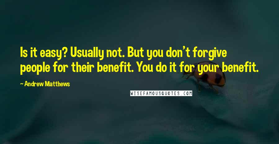 Andrew Matthews Quotes: Is it easy? Usually not. But you don't forgive people for their benefit. You do it for your benefit.