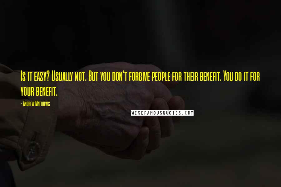 Andrew Matthews Quotes: Is it easy? Usually not. But you don't forgive people for their benefit. You do it for your benefit.