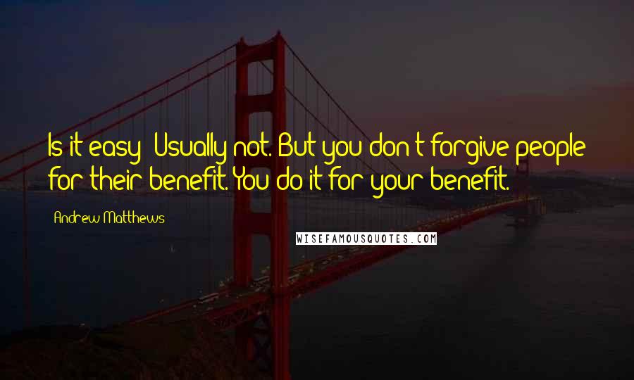 Andrew Matthews Quotes: Is it easy? Usually not. But you don't forgive people for their benefit. You do it for your benefit.