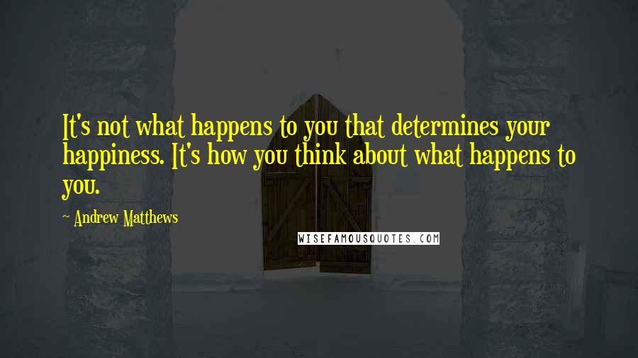 Andrew Matthews Quotes: It's not what happens to you that determines your happiness. It's how you think about what happens to you.