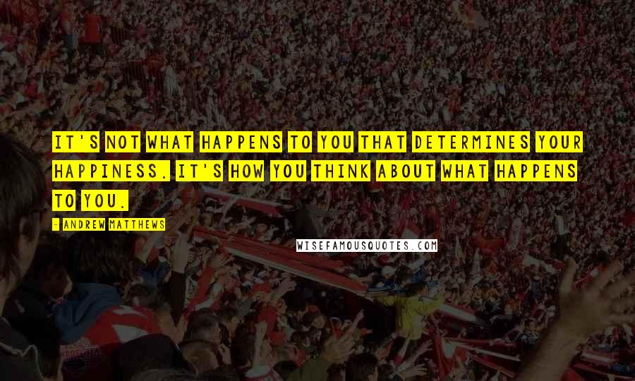 Andrew Matthews Quotes: It's not what happens to you that determines your happiness. It's how you think about what happens to you.