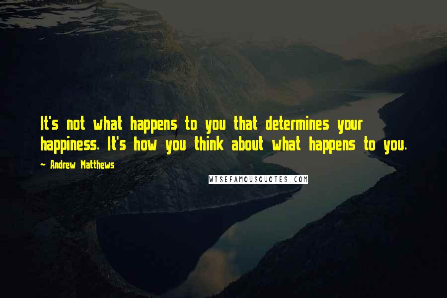 Andrew Matthews Quotes: It's not what happens to you that determines your happiness. It's how you think about what happens to you.