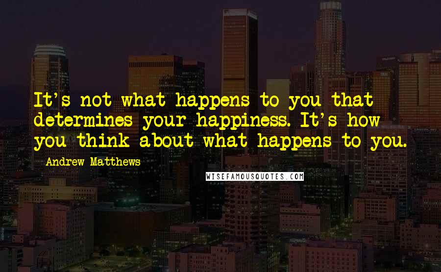 Andrew Matthews Quotes: It's not what happens to you that determines your happiness. It's how you think about what happens to you.