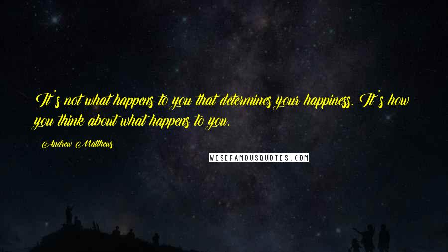 Andrew Matthews Quotes: It's not what happens to you that determines your happiness. It's how you think about what happens to you.