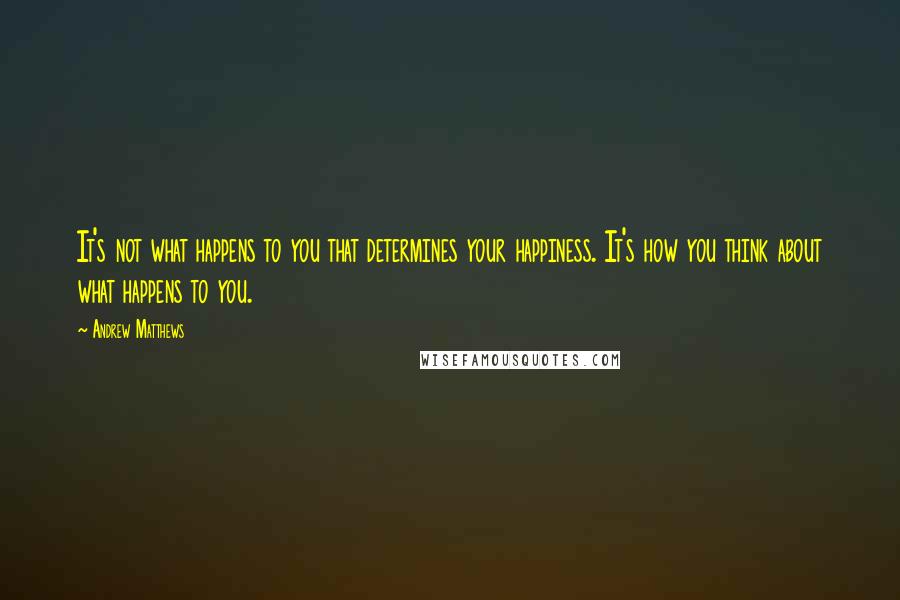 Andrew Matthews Quotes: It's not what happens to you that determines your happiness. It's how you think about what happens to you.