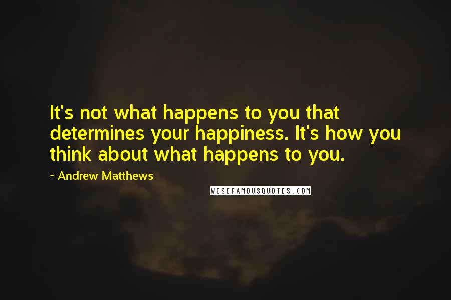 Andrew Matthews Quotes: It's not what happens to you that determines your happiness. It's how you think about what happens to you.