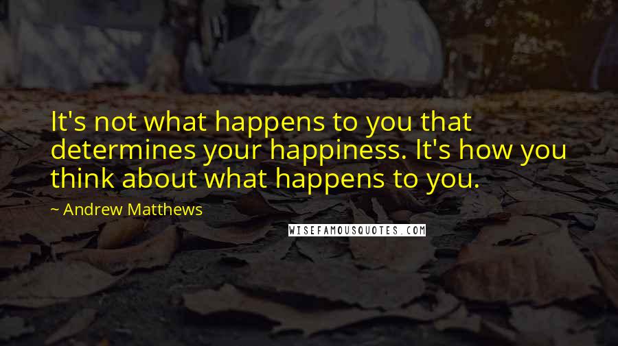 Andrew Matthews Quotes: It's not what happens to you that determines your happiness. It's how you think about what happens to you.